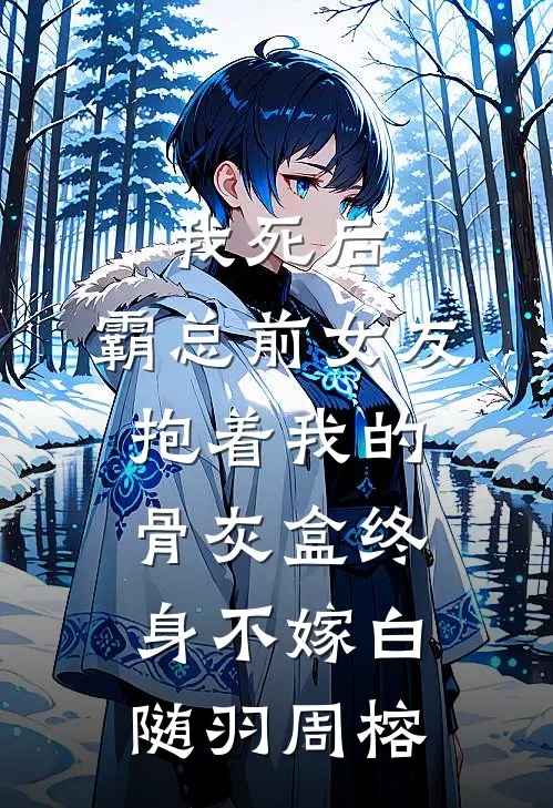 我死后，霸总前女友抱着我的骨灰盒终身不嫁白随羽周榕