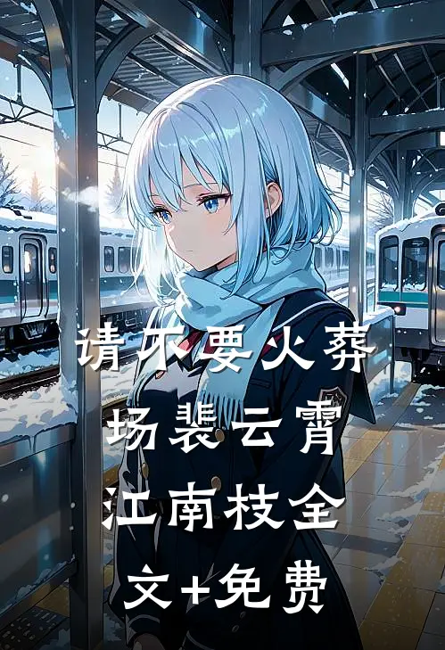 请不要火葬场裴云霄江南枝全文+免费