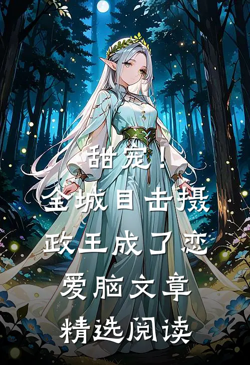 甜宠！全城目击摄政王成了恋爱脑文章精选阅读