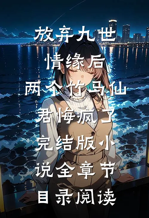 放弃九世情缘后，两个竹马仙君悔疯了完结版小说全章节目录阅读