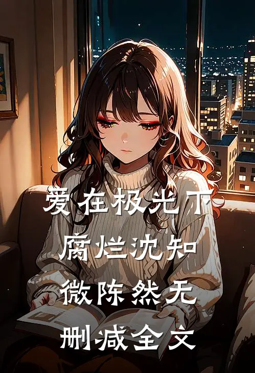 爱在极光下腐烂沈知微陈然无删减全文