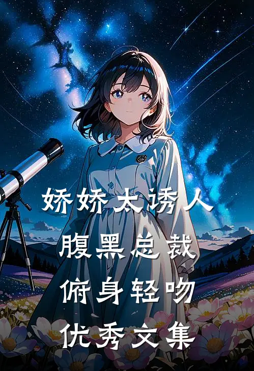 娇娇太诱人，腹黑总裁俯身轻吻优秀文集