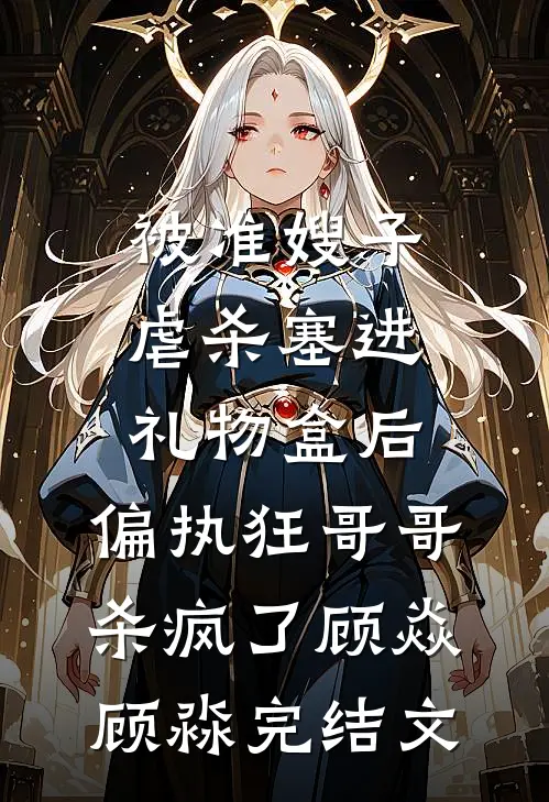 被准嫂子虐杀塞进礼物盒后，偏执狂哥哥杀疯了顾焱顾淼完结文