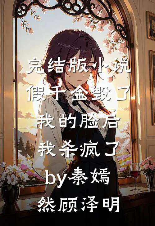 完结版小说假千金毁了我的脸后，我杀疯了by秦嫣然顾泽明