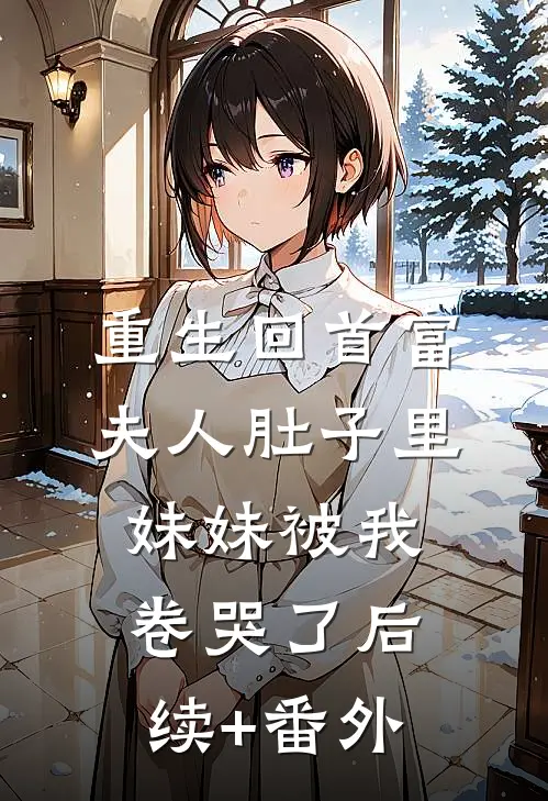 重生回首富夫人肚子里，妹妹被我卷哭了后续+番外