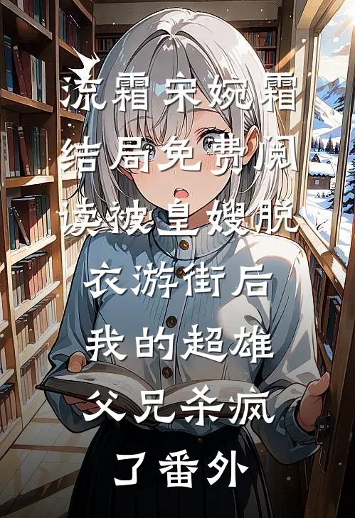 流霜宋婉霜结局免费阅读被皇嫂脱衣游街后，我的超雄父兄杀疯了番外