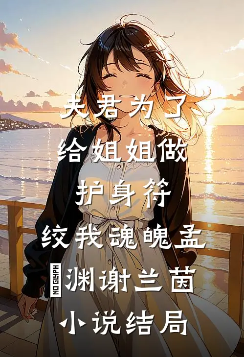 夫君为了给姐姐做护身符，绞我魂魄孟洺渊谢兰茵小说结局