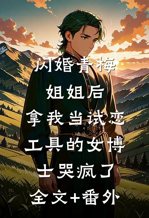 闪婚青梅姐姐后，拿我当试恋工具的女博士哭疯了。全文+番外