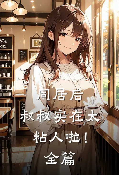 同居后，叔叔实在太粘人啦！全篇