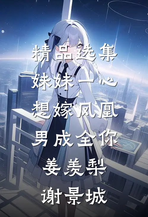 精品选集妹妹一心想嫁凤凰男成全你姜羡梨谢景城