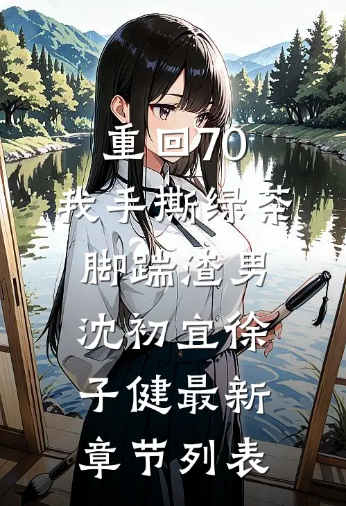 重回70，我手撕绿茶脚踹渣男沈初宜徐子健最新章节列表
