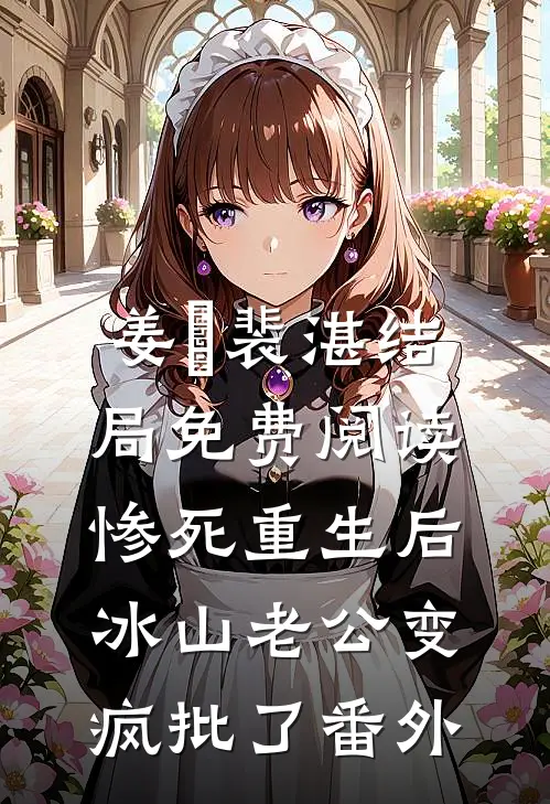 姜婳裴湛结局免费阅读惨死重生后，冰山老公变疯批了番外
