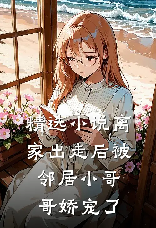 精选小说离家出走后被邻居小哥哥娇宠了