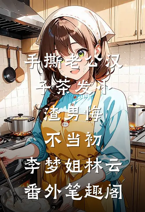 手撕老公汉子茶发小，渣男悔不当初：李梦姐林云番外笔趣阁