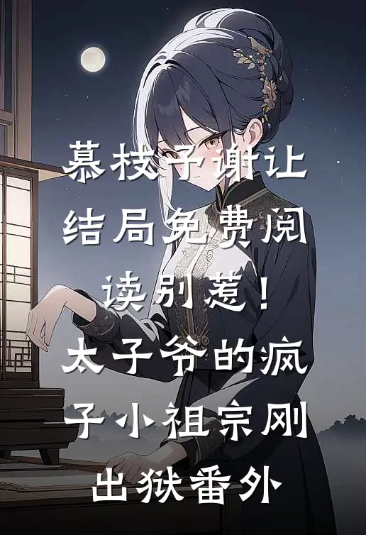 慕枝予谢让结局免费阅读别惹！太子爷的疯子小祖宗刚出狱番外