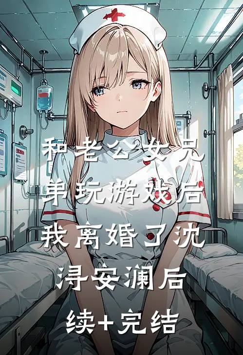 和老公女兄弟玩游戏后，我离婚了沈浔安澜后续+完结