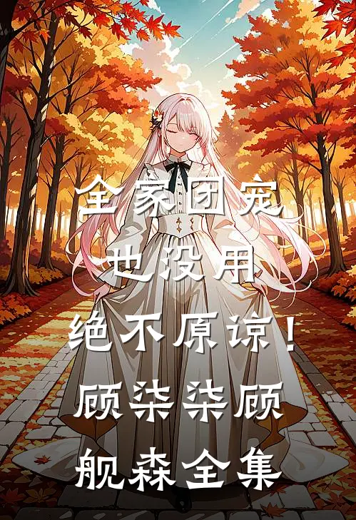 全家团宠也没用，绝不原谅！顾柒柒顾舰森全集