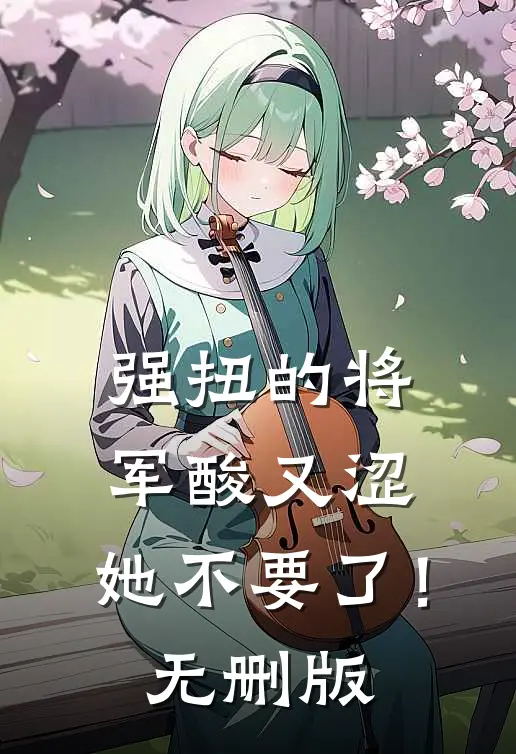 强扭的将军酸又涩，她不要了！无删版