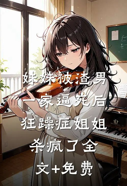 妹妹被渣男一家逼死后，狂躁症姐姐杀疯了全文+免费