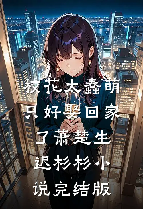 校花太蠢萌，只好娶回家了萧楚生迟杉杉小说完结版