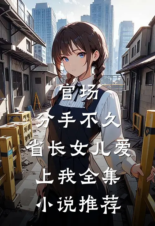 官场：分手不久，省长女儿爱上我全集小说推荐