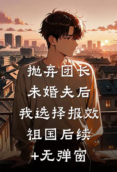 抛弃团长未婚夫后，我选择报效祖国后续+无弹窗