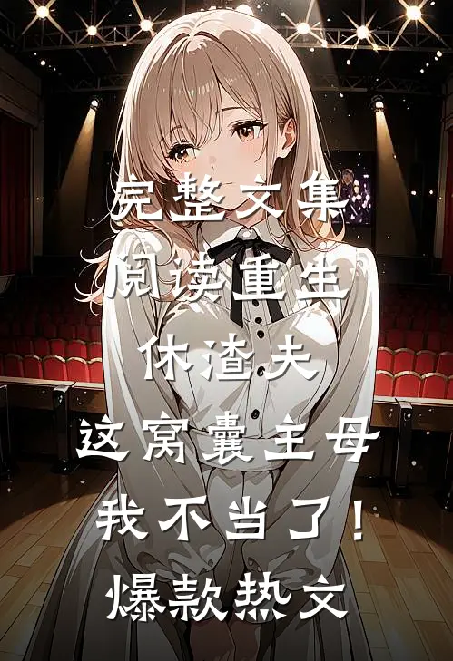 完整文集阅读重生休渣夫，这窝囊主母我不当了！爆款热文