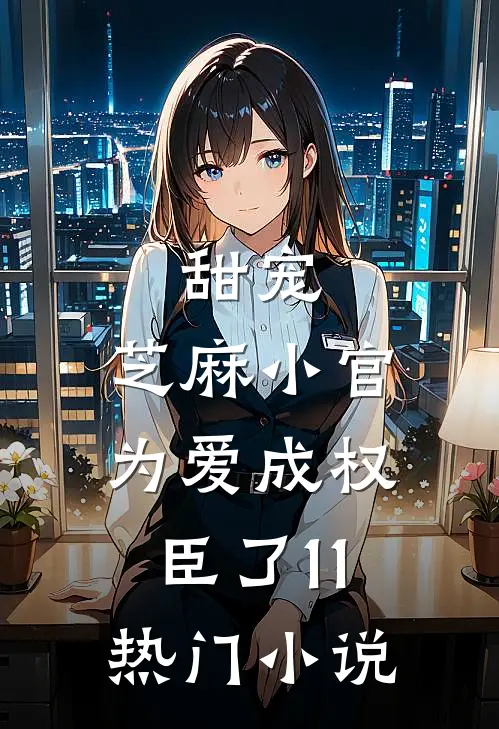 甜宠:芝麻小官为爱成权臣了 11热门小说
