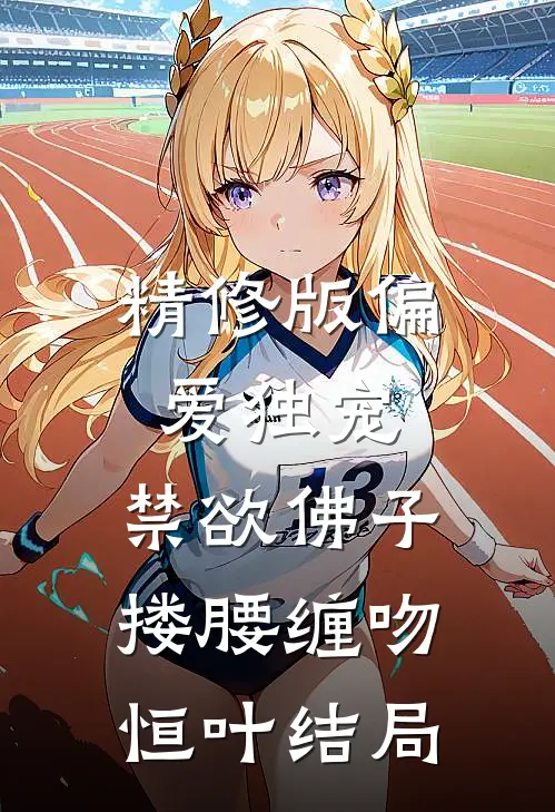 精修版偏爱独宠,禁欲佛子搂腰缠吻恒叶结局