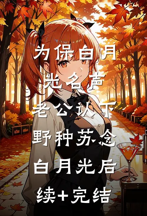 为保白月光名声，老公认下野种苏念白月光后续+完结