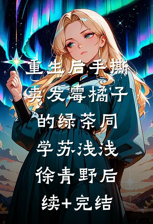 重生后手撕卖发霉橘子的绿茶同学苏浅浅徐青野后续+完结