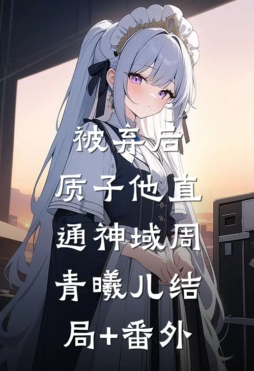 被弃后，质子他直通神域周青曦儿结局+番外