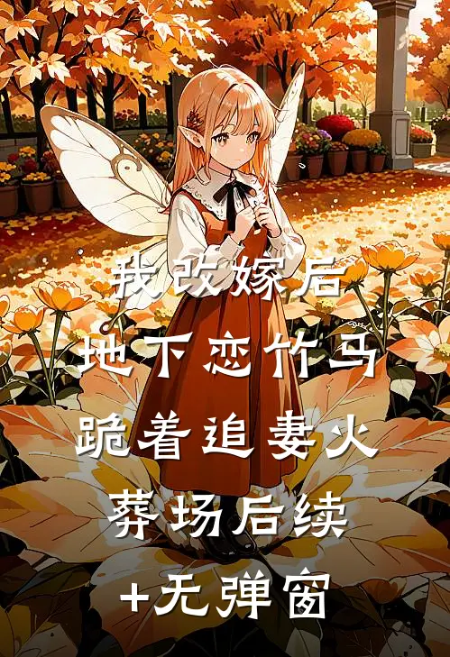 我改嫁后，地下恋竹马跪着追妻火葬场后续+无弹窗