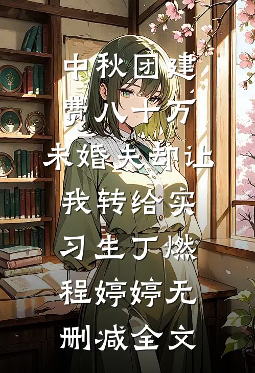 中秋团建费八十万，未婚夫却让我转给实习生丁燃程婷婷无删减全文