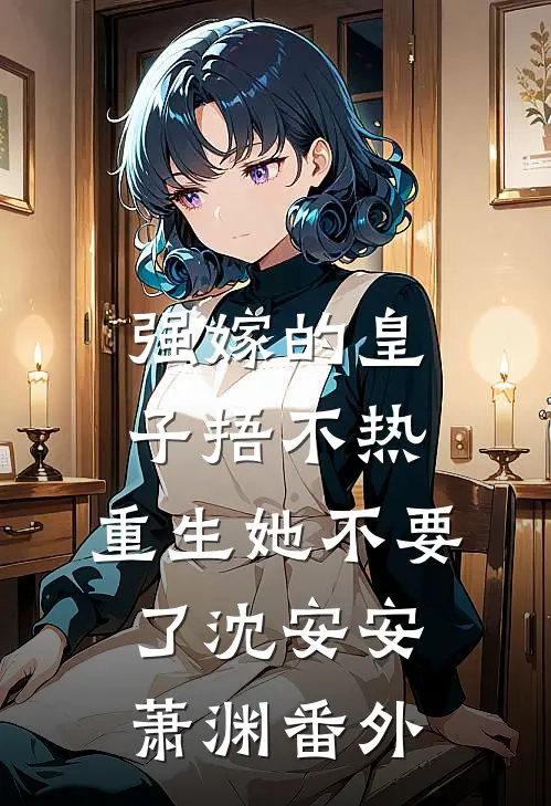 强嫁的皇子捂不热，重生她不要了沈安安萧渊番外