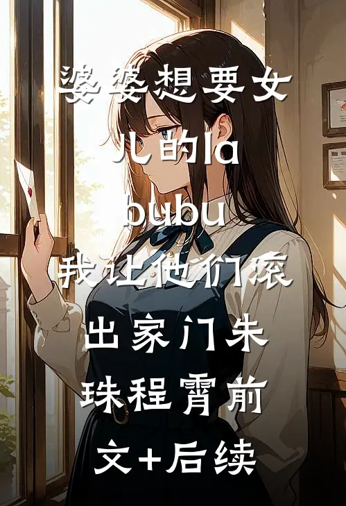 婆婆想要女儿的labubu，我让他们滚出家门朱珠程霄前文+后续