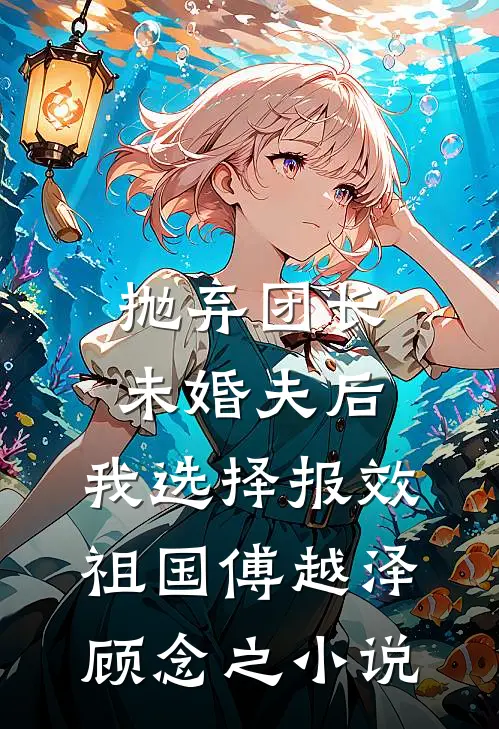 抛弃团长未婚夫后，我选择报效祖国傅越泽顾念之小说