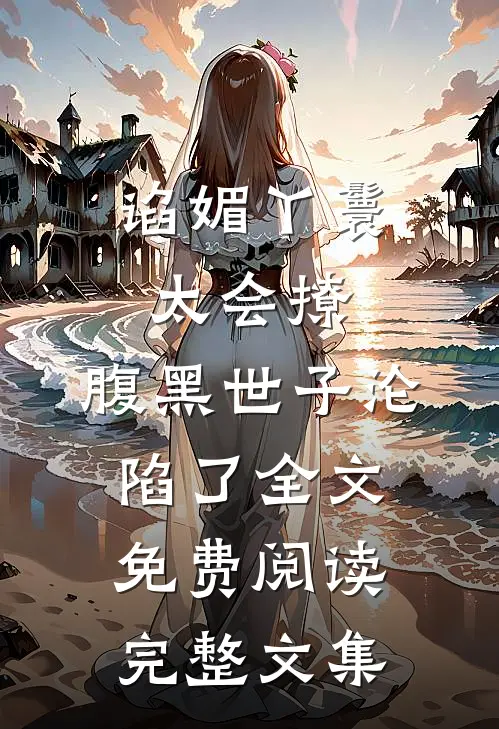 谄媚丫鬟太会撩,腹黑世子沦陷了全文免费阅读完整文集