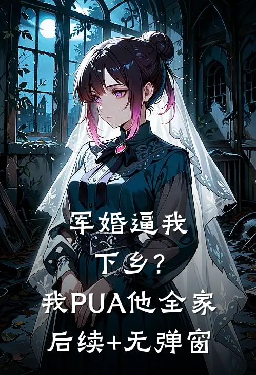 军婚逼我下乡?我PUA他全家后续+无弹窗