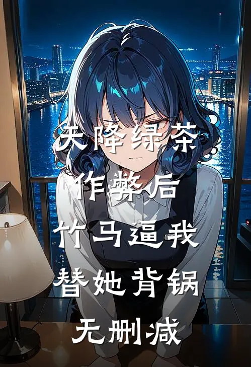 天降绿茶作弊后，竹马逼我替她背锅无删减