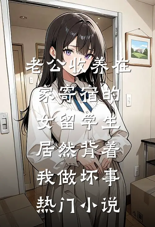 老公收养在家寄宿的女留学生，居然背着我做坏事热门小说
