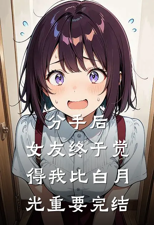 分手后，女友终于觉得我比白月光重要完结