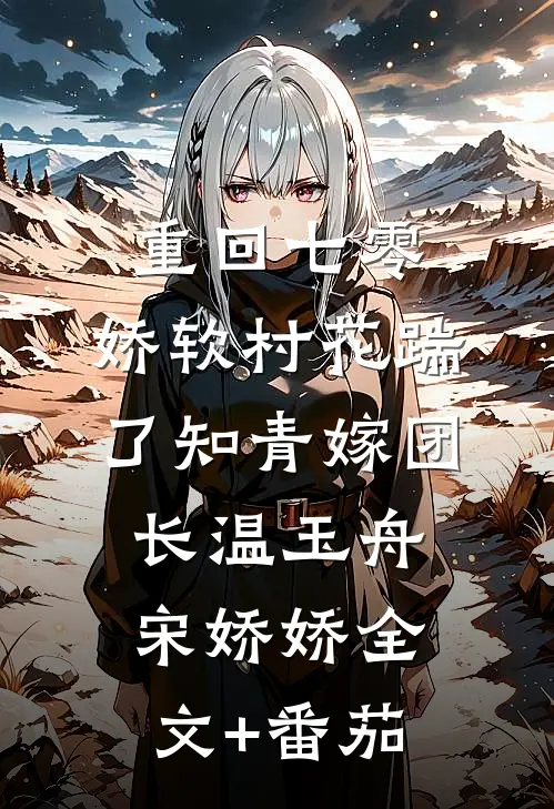重回七零：娇软村花踹了知青嫁团长温玉舟宋娇娇全文+番茄
