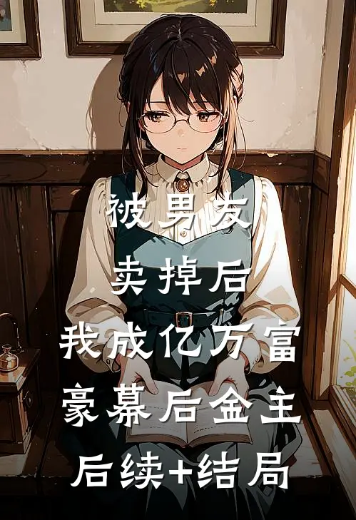 被男友卖掉后，我成亿万富豪幕后金主后续+结局
