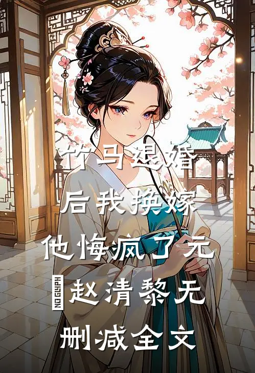 竹马退婚后我换嫁，他悔疯了元璟赵清黎无删减全文