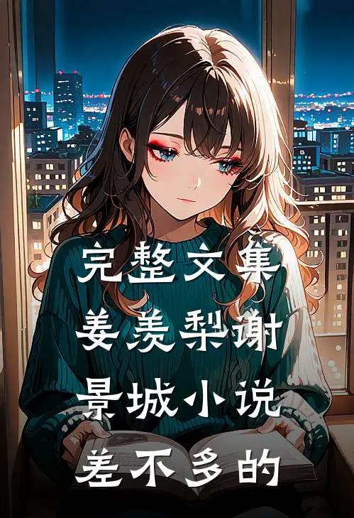 完整文集姜羡梨谢景城小说差不多的