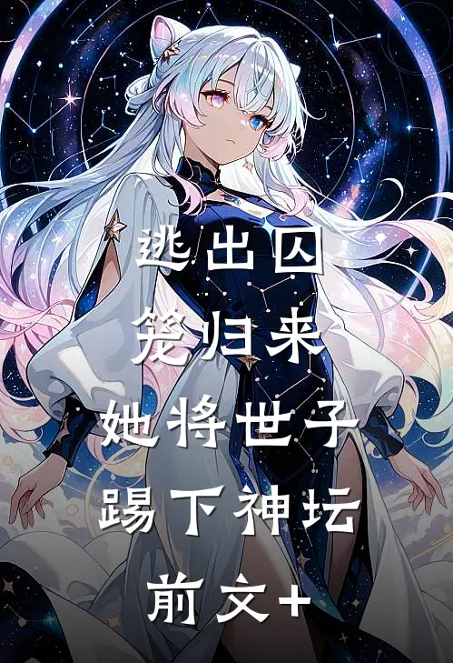 逃出囚笼归来，她将世子踢下神坛前文+