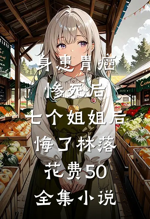 身患胃癌惨死后,七个姐姐后悔了林落 花费50全集小说