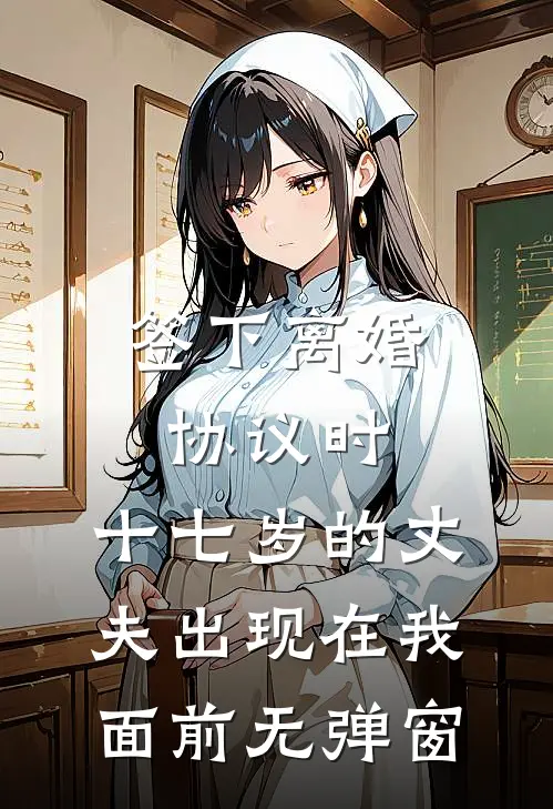 签下离婚协议时，十七岁的丈夫出现在我面前无弹窗