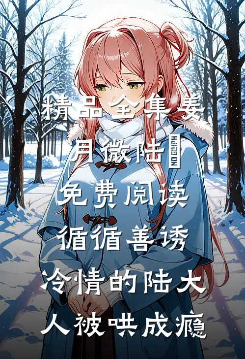 精品全集姜月微陆璟免费阅读循循善诱,冷情的陆大人被哄成瘾